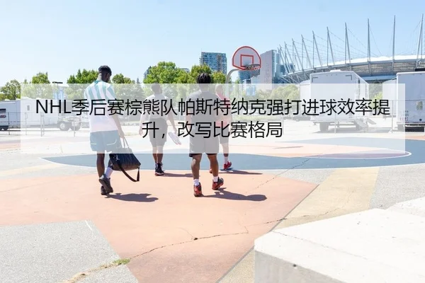 NHL季后赛棕熊队帕斯特纳克强打进球效率提升，改写比赛格局
